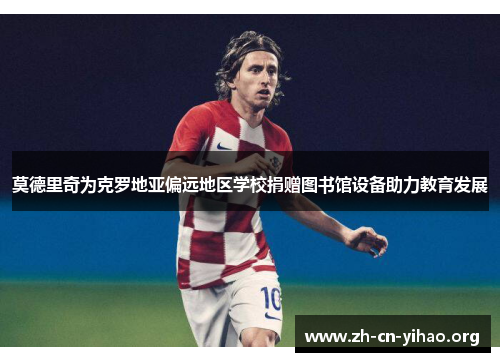 莫德里奇为克罗地亚偏远地区学校捐赠图书馆设备助力教育发展 莫德里奇为克罗地亚偏远地区学校捐赠图书馆设备助力教育发展