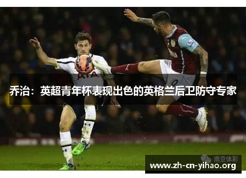 乔治:英超青年杯表现出色的英格兰后卫防守专家 乔治:英超青年杯表现出色的英格兰后卫防守专家