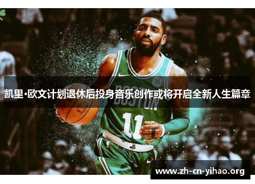 凯里·欧文计划退休后投身音乐创作或将开启全新人生篇章 凯里·欧文计划退休后投身音乐创作或将开启全新人生篇章