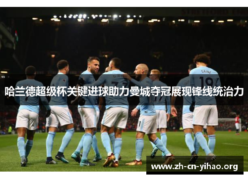 哈兰德超级杯关键进球助力曼城夺冠展现锋线统治力 哈兰德超级杯关键进球助力曼城夺冠展现锋线统治力