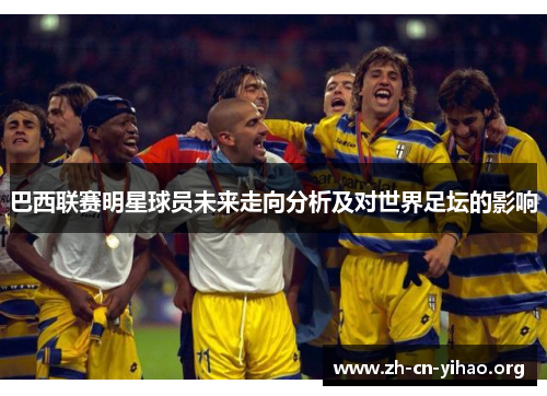 巴西联赛明星球员未来走向分析及对世界足坛的影响 巴西联赛明星球员未来走向分析及对世界足坛的影响