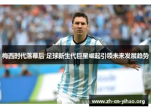 梅西时代落幕后 足球新生代巨星崛起引领未来发展趋势 梅西时代落幕后 足球新生代巨星崛起引领未来发展趋势