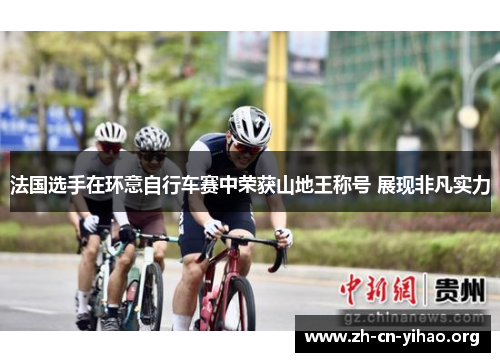 法国选手在环意自行车赛中荣获山地王称号 展现非凡实力 法国选手在环意自行车赛中荣获山地王称号 展现非凡实力