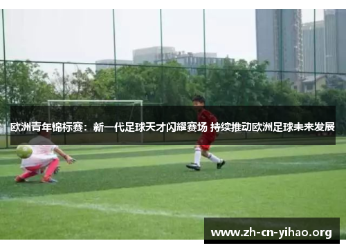 欧洲青年锦标赛:新一代足球天才闪耀赛场 持续推动欧洲足球未来发展 欧洲青年锦标赛:新一代足球天才闪耀赛场 持续推动欧洲足球未来发展