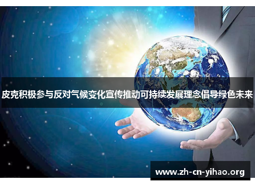 皮克积极参与反对气候变化宣传推动可持续发展理念倡导绿色未来 皮克积极参与反对气候变化宣传推动可持续发展理念倡导绿色未来