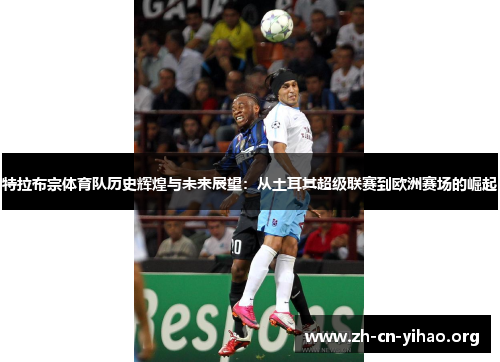 特拉布宗体育队历史辉煌与未来展望:从土耳其超级联赛到欧洲赛场的崛起 特拉布宗体育队历史辉煌与未来展望:从土耳其超级联赛到欧洲赛场的崛起