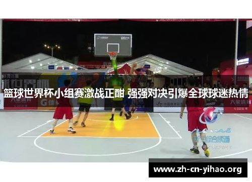 篮球世界杯小组赛激战正酣 强强对决引爆全球球迷热情 篮球世界杯小组赛激战正酣 强强对决引爆全球球迷热情
