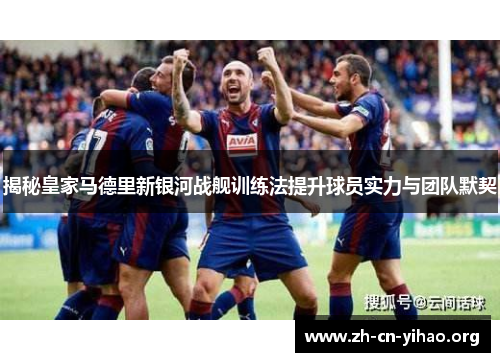 揭秘皇家马德里新银河战舰训练法提升球员实力与团队默契