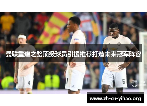 曼联重建之路顶级球员引援推荐打造未来冠军阵容 曼联重建之路顶级球员引援推荐打造未来冠军阵容