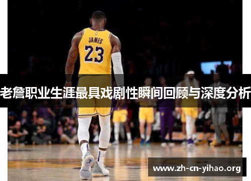 老詹职业生涯最具戏剧性瞬间回顾与深度分析