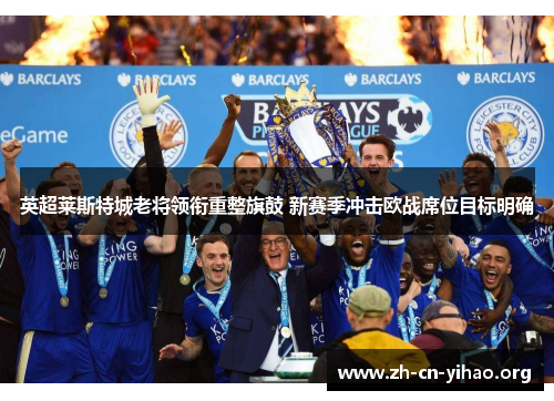 英超莱斯特城老将领衔重整旗鼓 新赛季冲击欧战席位目标明确