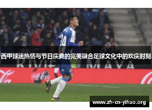 西甲球迷热情与节日庆典的完美融合足球文化中的欢庆时刻 西甲球迷热情与节日庆典的完美融合足球文化中的欢庆时刻
