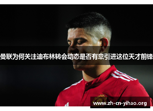 曼联为何关注迪布林转会动态是否有意引进这位天才前锋 曼联为何关注迪布林转会动态是否有意引进这位天才前锋