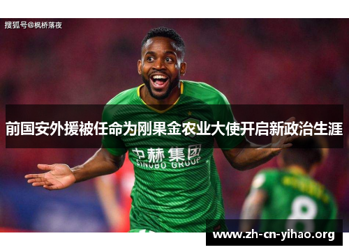 前国安外援被任命为刚果金农业大使开启新政治生涯 前国安外援被任命为刚果金农业大使开启新政治生涯