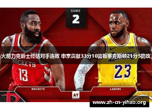 火箭力克爵士终结对手连败 申京贡献33分10篮板塞克斯顿21分5助攻 火箭力克爵士终结对手连败 申京贡献33分10篮板塞克斯顿21分5助攻