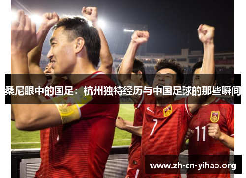 桑尼眼中的国足：杭州独特经历与中国足球的那些瞬间