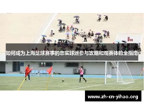 如何成为上海足球赛事的忠实球迷参与攻略和观赛体验全指南