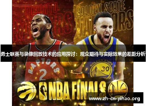 勇士联赛与录像回放技术的应用探讨:观众期待与实际效果的差距分析 勇士联赛与录像回放技术的应用探讨:观众期待与实际效果的差距分析