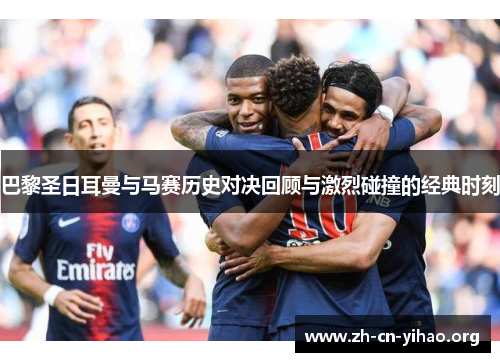 巴黎圣日耳曼与马赛历史对决回顾与激烈碰撞的经典时刻 巴黎圣日耳曼与马赛历史对决回顾与激烈碰撞的经典时刻