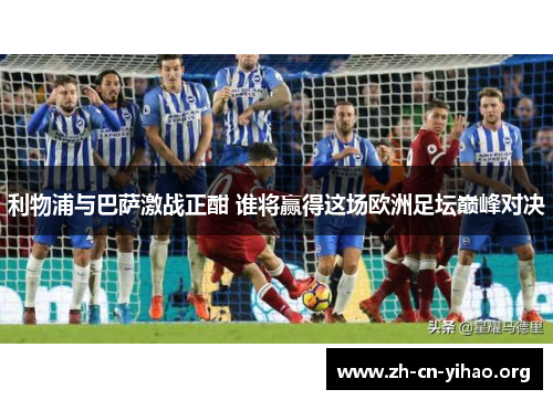 利物浦与巴萨激战正酣 谁将赢得这场欧洲足坛巅峰对决