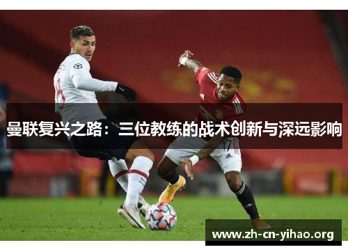 曼联复兴之路:三位教练的战术创新与深远影响 曼联复兴之路:三位教练的战术创新与深远影响