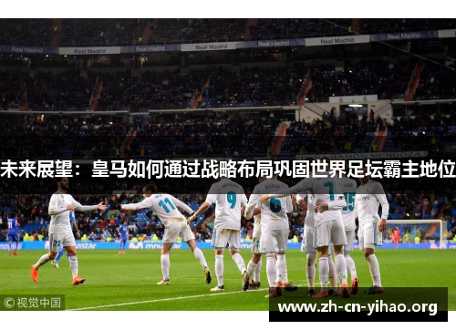 未来展望:皇马如何通过战略布局巩固世界足坛霸主地位 未来展望:皇马如何通过战略布局巩固世界足坛霸主地位