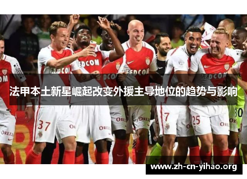 法甲本土新星崛起改变外援主导地位的趋势与影响 法甲本土新星崛起改变外援主导地位的趋势与影响