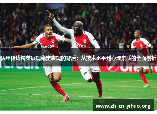 法甲锋线精英展现稳定表现的背后:从技术水平到心理素质的全面剖析 法甲锋线精英展现稳定表现的背后:从技术水平到心理素质的全面剖析