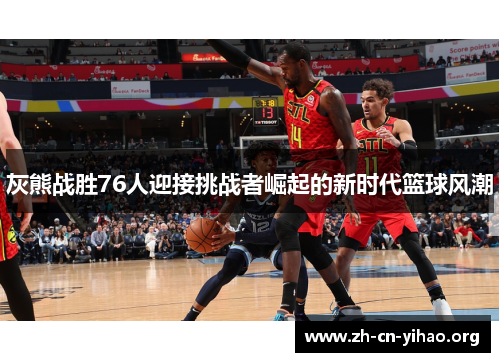 灰熊战胜76人迎接挑战者崛起的新时代篮球风潮