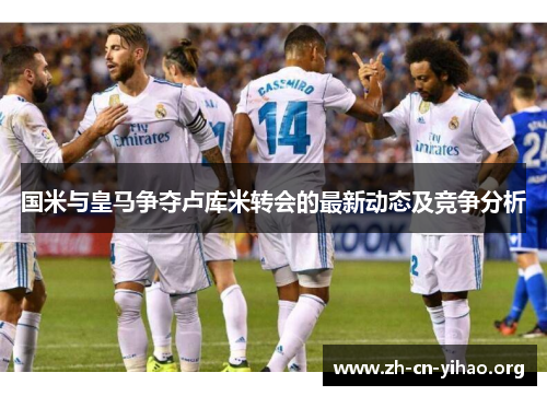 国米与皇马争夺卢库米转会的最新动态及竞争分析 国米与皇马争夺卢库米转会的最新动态及竞争分析