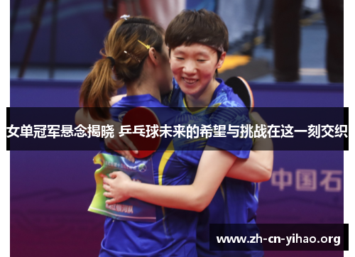 女单冠军悬念揭晓 乒乓球未来的希望与挑战在这一刻交织