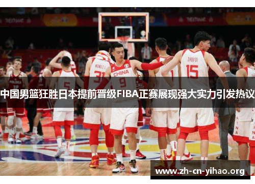 中国男篮狂胜日本提前晋级FIBA正赛展现强大实力引发热议 中国男篮狂胜日本提前晋级FIBA正赛展现强大实力引发热议