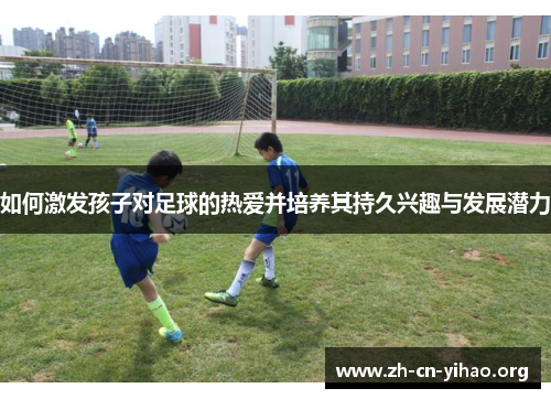 如何激发孩子对足球的热爱并培养其持久兴趣与发展潜力