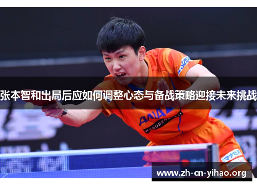 张本智和出局后应如何调整心态与备战策略迎接未来挑战 张本智和出局后应如何调整心态与备战策略迎接未来挑战