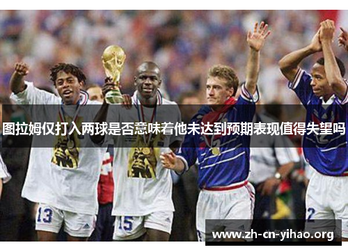 图拉姆仅打入两球是否意味着他未达到预期表现值得失望吗