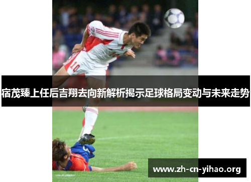 宿茂臻上任后吉翔去向新解析揭示足球格局变动与未来走势 宿茂臻上任后吉翔去向新解析揭示足球格局变动与未来走势