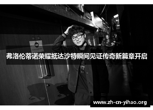 弗洛伦蒂诺荣耀抵达沙特瞬间见证传奇新篇章开启 弗洛伦蒂诺荣耀抵达沙特瞬间见证传奇新篇章开启