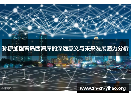 孙捷加盟青岛西海岸的深远意义与未来发展潜力分析 孙捷加盟青岛西海岸的深远意义与未来发展潜力分析