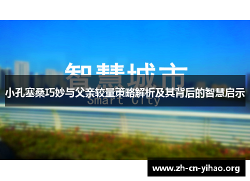 小孔塞桑巧妙与父亲较量策略解析及其背后的智慧启示 小孔塞桑巧妙与父亲较量策略解析及其背后的智慧启示