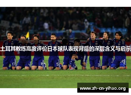 土耳其教练高度评价日本球队表现背后的深层含义与启示