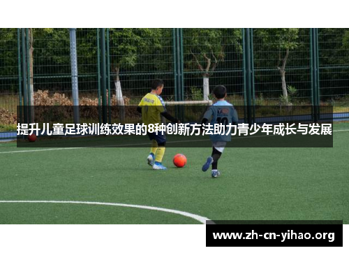 提升儿童足球训练效果的8种创新方法助力青少年成长与发展 提升儿童足球训练效果的8种创新方法助力青少年成长与发展