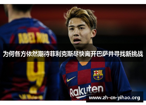为何各方依然期待菲利克斯尽快离开巴萨并寻找新挑战 为何各方依然期待菲利克斯尽快离开巴萨并寻找新挑战