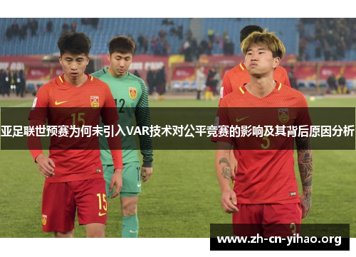 亚足联世预赛为何未引入VAR技术对公平竞赛的影响及其背后原因分析 亚足联世预赛为何未引入VAR技术对公平竞赛的影响及其背后原因分析