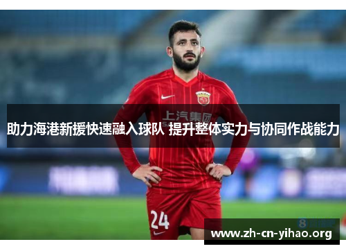 助力海港新援快速融入球队 提升整体实力与协同作战能力 助力海港新援快速融入球队 提升整体实力与协同作战能力
