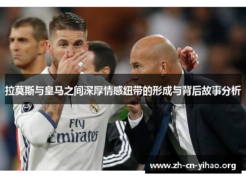 拉莫斯与皇马之间深厚情感纽带的形成与背后故事分析 拉莫斯与皇马之间深厚情感纽带的形成与背后故事分析