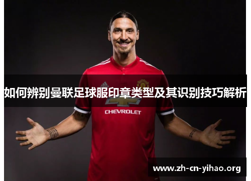 如何辨别曼联足球服印章类型及其识别技巧解析 如何辨别曼联足球服印章类型及其识别技巧解析