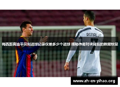 梅西距离追平贝利进球纪录仅差多少个进球 揭秘传奇对决背后的数据较量