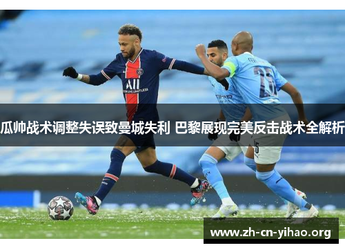瓜帅战术调整失误致曼城失利 巴黎展现完美反击战术全解析 瓜帅战术调整失误致曼城失利 巴黎展现完美反击战术全解析