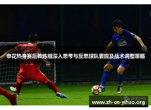 申花热身赛后教练组深入思考与反思球队表现及战术调整策略 申花热身赛后教练组深入思考与反思球队表现及战术调整策略