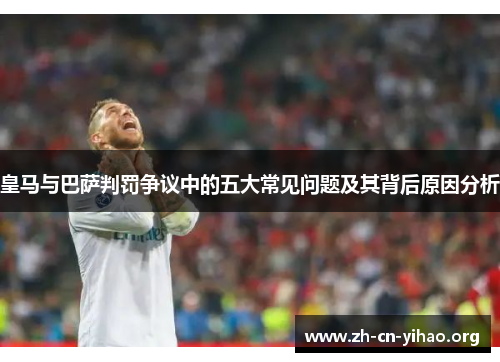 皇马与巴萨判罚争议中的五大常见问题及其背后原因分析 皇马与巴萨判罚争议中的五大常见问题及其背后原因分析